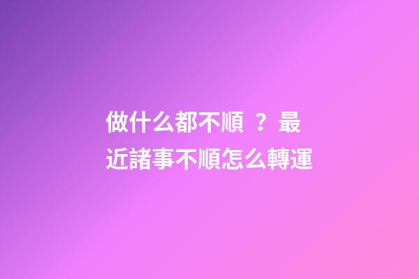 做什么都不順？最近諸事不順怎么轉運